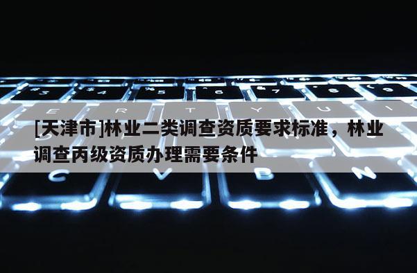 [天津市]林业二类调查资质要求标准，林业调查丙级资质办理需要条件