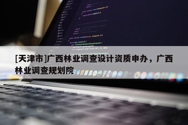 [天津市]广西林业调查设计资质申办，广西林业调查规划院