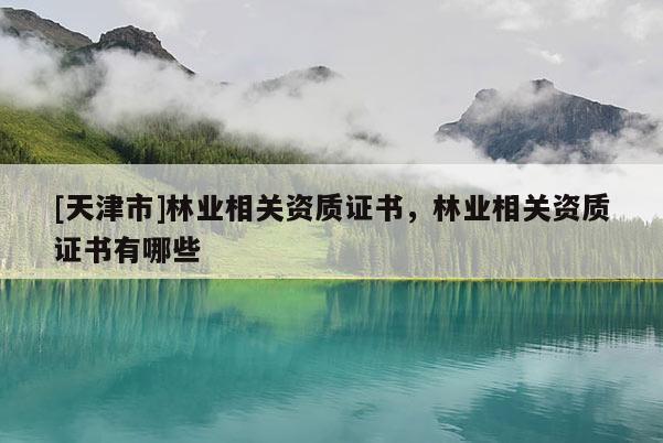 [天津市]林业相关资质证书，林业相关资质证书有哪些