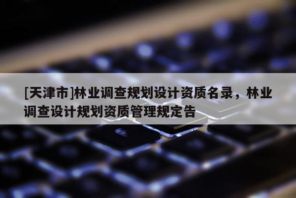[天津市]林业调查规划设计资质名录，林业调查设计规划资质管理规定告