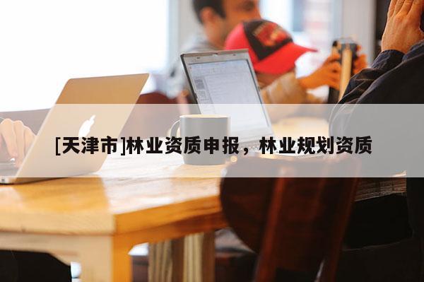[天津市]林业资质申报，林业规划资质