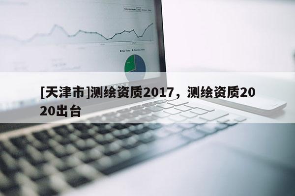 [天津市]测绘资质2017，测绘资质2020出台