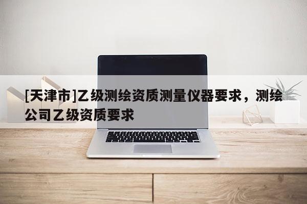 [天津市]乙级测绘资质测量仪器要求，测绘公司乙级资质要求