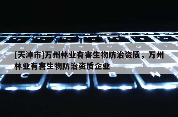 [天津市]万州林业有害生物防治资质，万州林业有害生物防治资质企业