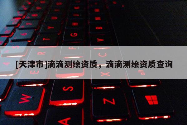 [天津市]滴滴测绘资质，滴滴测绘资质查询