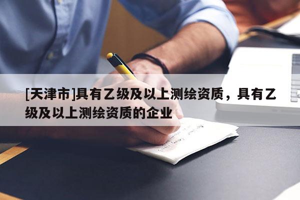 [天津市]具有乙级及以上测绘资质，具有乙级及以上测绘资质的企业