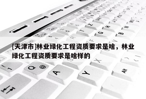 [天津市]林业绿化工程资质要求是啥，林业绿化工程资质要求是啥样的