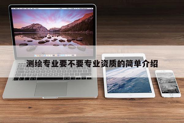 测绘专业要不要专业资质的简单介绍