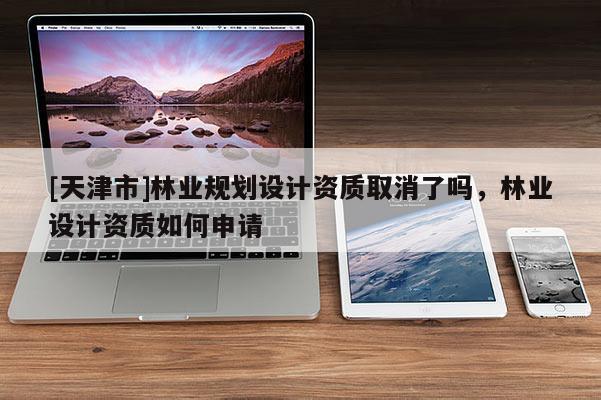 [天津市]林业规划设计资质取消了吗，林业设计资质如何申请