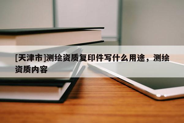[天津市]测绘资质复印件写什么用途，测绘资质内容