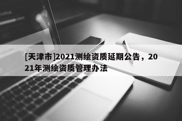 [天津市]2021测绘资质延期公告，2021年测绘资质管理办法