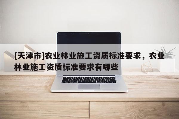 [天津市]农业林业施工资质标准要求，农业林业施工资质标准要求有哪些