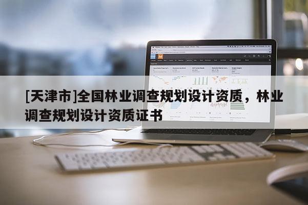 [天津市]全国林业调查规划设计资质，林业调查规划设计资质证书