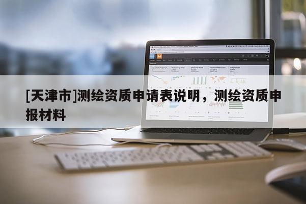 [天津市]测绘资质申请表说明，测绘资质申报材料