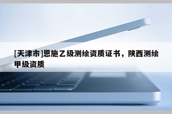 [天津市]恩施乙级测绘资质证书，陕西测绘甲级资质