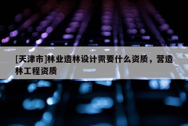 [天津市]林业造林设计需要什么资质，营造林工程资质