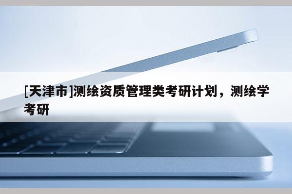 [天津市]测绘资质管理类考研计划，测绘学考研
