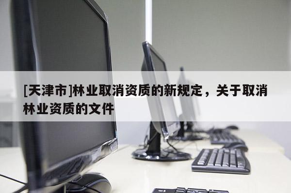 [天津市]林业取消资质的新规定，关于取消林业资质的文件