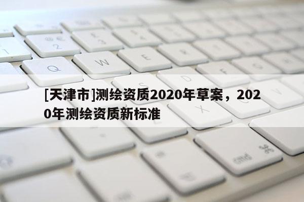 [天津市]测绘资质2020年草案，2020年测绘资质新标准