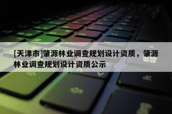 [天津市]肇源林业调查规划设计资质，肇源林业调查规划设计资质公示
