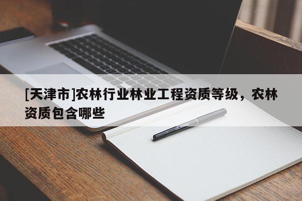 [天津市]农林行业林业工程资质等级，农林资质包含哪些