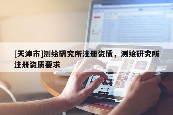 [天津市]测绘研究所注册资质，测绘研究所注册资质要求