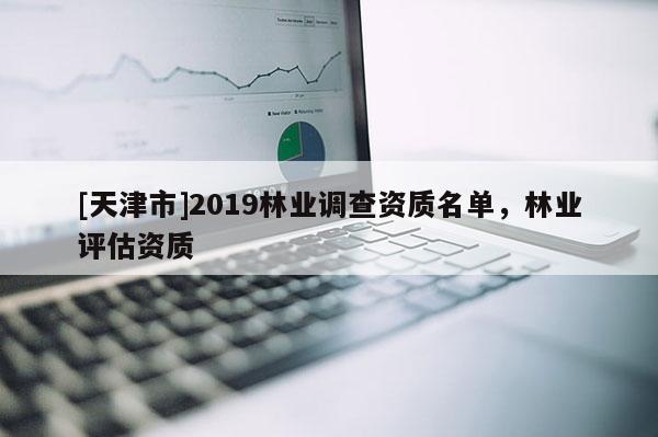 [天津市]2019林业调查资质名单，林业评估资质