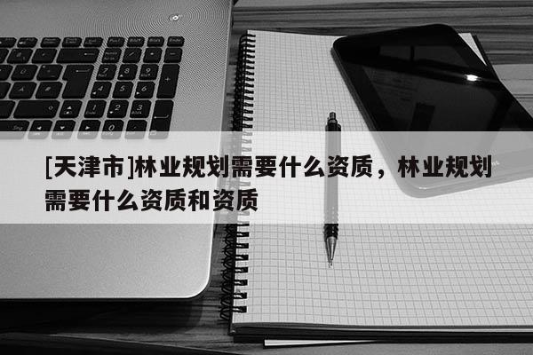 [天津市]林业规划需要什么资质，林业规划需要什么资质和资质