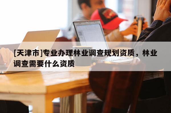 [天津市]专业办理林业调查规划资质，林业调查需要什么资质