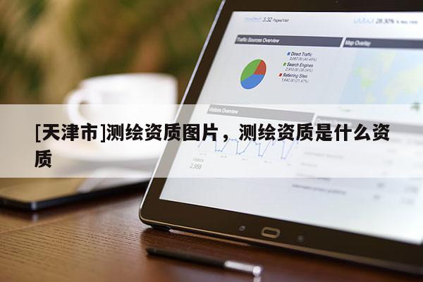 [天津市]测绘资质图片，测绘资质是什么资质