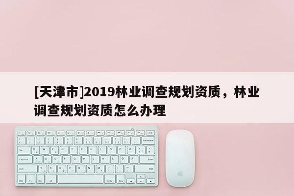 [天津市]2019林业调查规划资质，林业调查规划资质怎么办理