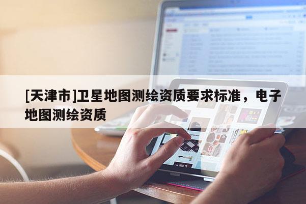 [天津市]卫星地图测绘资质要求标准，电子地图测绘资质