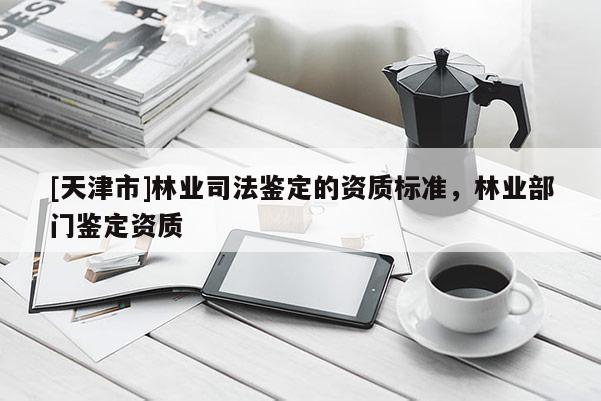 [天津市]林业司法鉴定的资质标准，林业部门鉴定资质