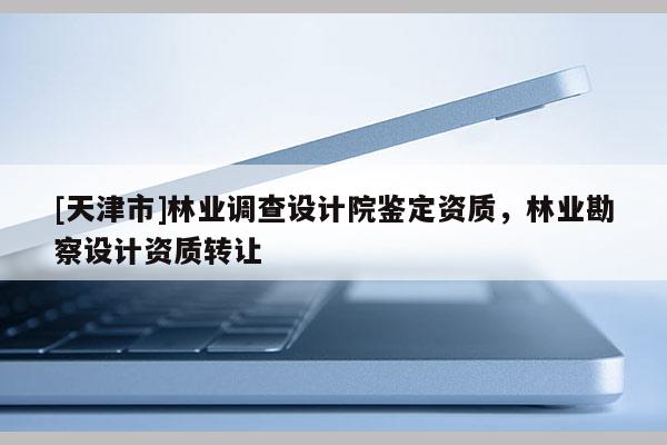 [天津市]林业调查设计院鉴定资质，林业勘察设计资质转让