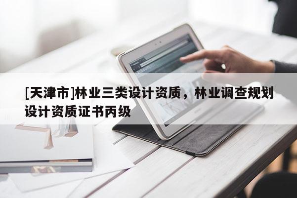 [天津市]林业三类设计资质，林业调查规划设计资质证书丙级