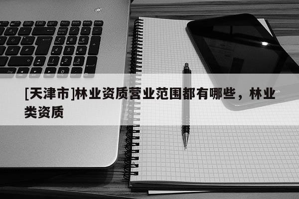 [天津市]林业资质营业范围都有哪些，林业类资质