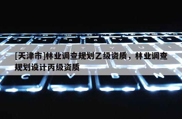 [天津市]林业调查规划乙级资质，林业调查规划设计丙级资质