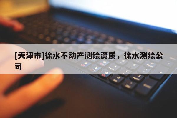 [天津市]徐水不动产测绘资质，徐水测绘公司