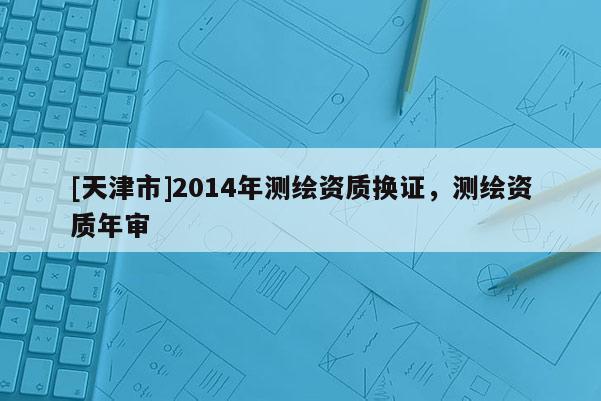 [天津市]2014年测绘资质换证，测绘资质年审