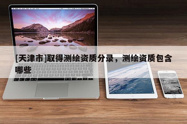[天津市]取得测绘资质分录，测绘资质包含哪些