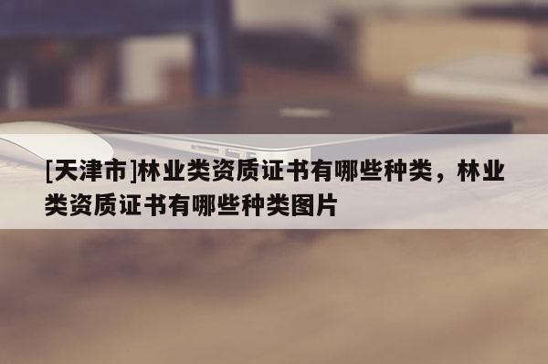 [天津市]林业类资质证书有哪些种类，林业类资质证书有哪些种类图片