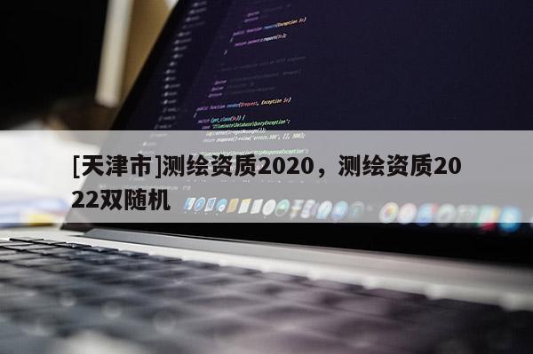 [天津市]测绘资质2020，测绘资质2022双随机