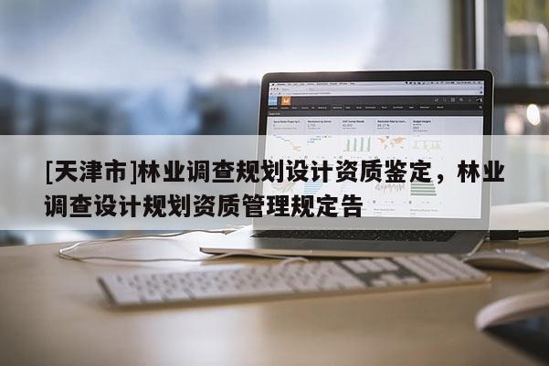 [天津市]林业调查规划设计资质鉴定，林业调查设计规划资质管理规定告