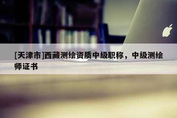 [天津市]西藏测绘资质中级职称，中级测绘师证书