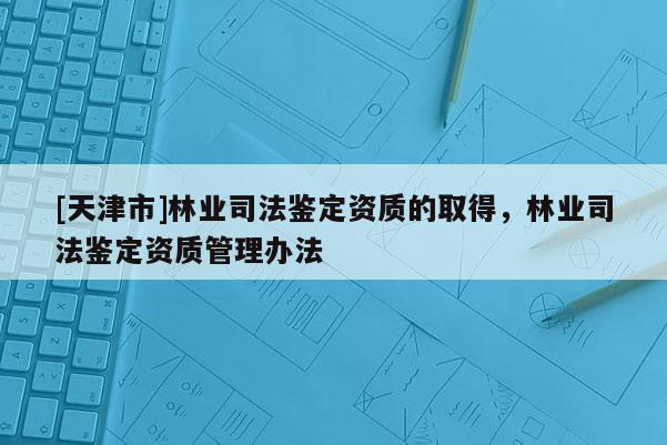 [天津市]林业司法鉴定资质的取得，林业司法鉴定资质管理办法
