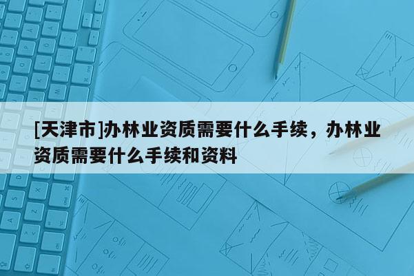 [天津市]办林业资质需要什么手续，办林业资质需要什么手续和资料