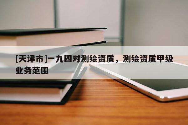 [天津市]一九四对测绘资质，测绘资质甲级业务范围