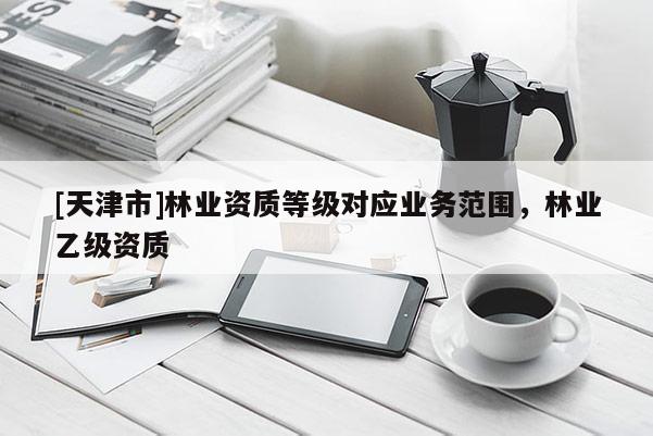 [天津市]林业资质等级对应业务范围，林业乙级资质