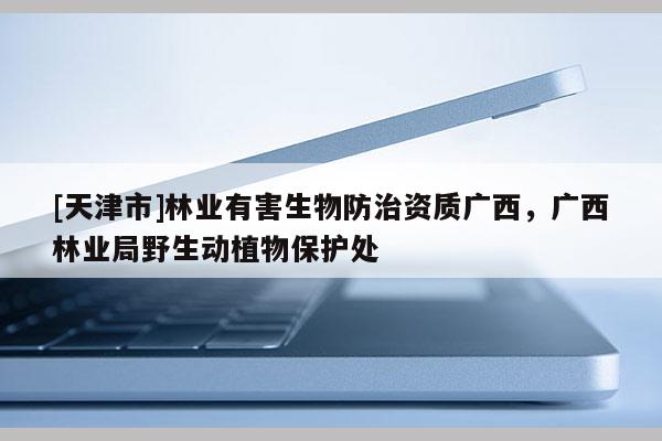 [天津市]林业有害生物防治资质广西，广西林业局野生动植物保护处