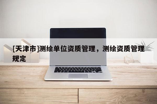 [天津市]测绘单位资质管理，测绘资质管理规定